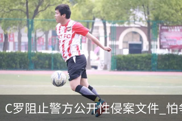 C罗阻止警方公开性侵案文件 怕争议材料毁掉自己
